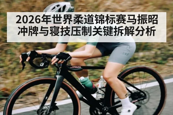 2026年世界柔道锦标赛马振昭冲牌与寝技压制关键拆解分析