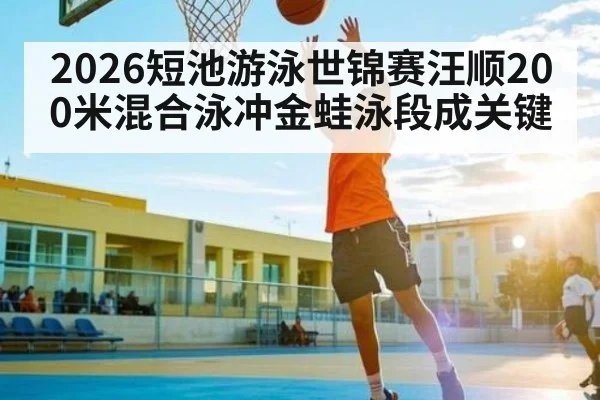 2026短池游泳世锦赛汪顺200米混合泳冲金蛙泳段成关键