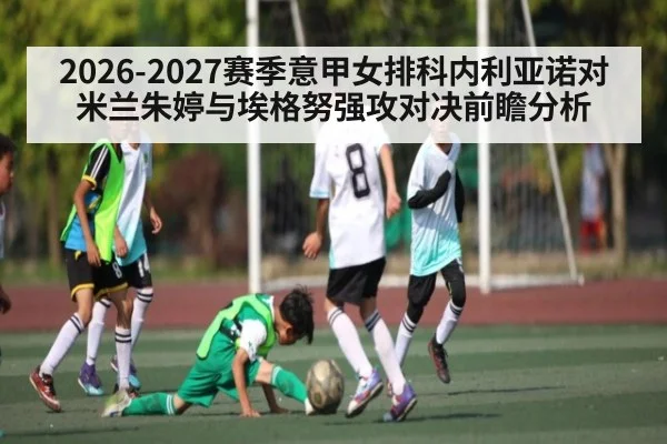 2026-2027赛季意甲女排科内利亚诺对米兰朱婷与埃格努强攻对决前瞻分析