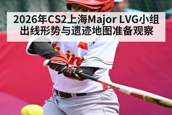 2026年CS2上海Major LVG小组出线形势与遗迹地图准备观察