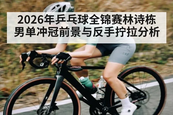 2026年乒乓球全锦赛林诗栋男单冲冠前景与反手拧拉分析